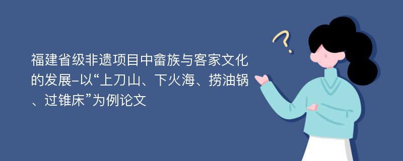 福建省级非遗项目中畲族与客家文化的发展-以“上刀山、下火海、捞油锅、过锥床”为例论文