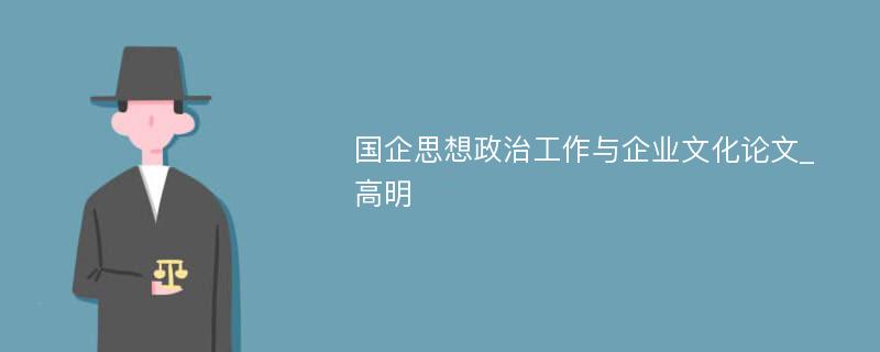 国企思想政治工作与企业文化论文_高明