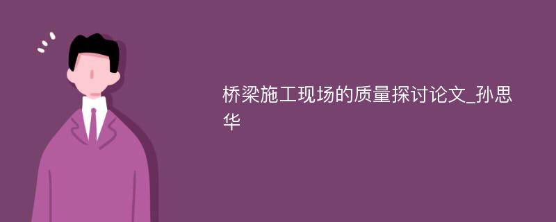 桥梁施工现场的质量探讨论文_孙思华