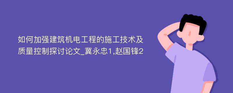 如何加强建筑机电工程的施工技术及质量控制探讨论文_冀永忠1,赵国锋2