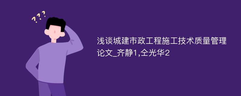 浅谈城建市政工程施工技术质量管理论文_齐静1,仝光华2