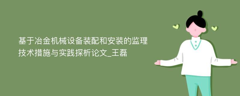 基于冶金机械设备装配和安装的监理技术措施与实践探析论文_王磊