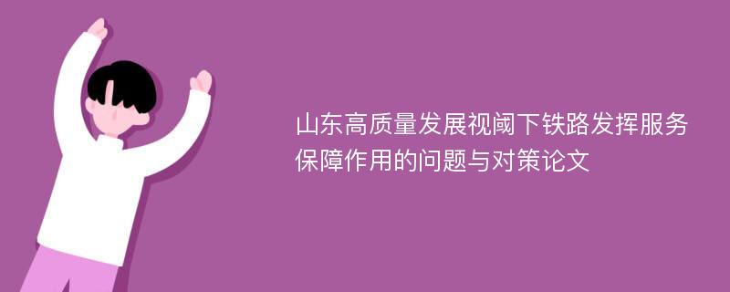 山东高质量发展视阈下铁路发挥服务保障作用的问题与对策论文