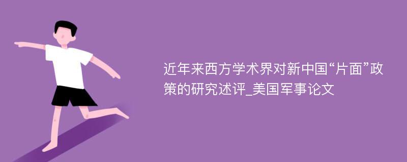 近年来西方学术界对新中国“片面”政策的研究述评_美国军事论文