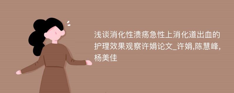 浅谈消化性溃疡急性上消化道出血的护理效果观察许娟论文_许娟,陈慧峰,杨美佳