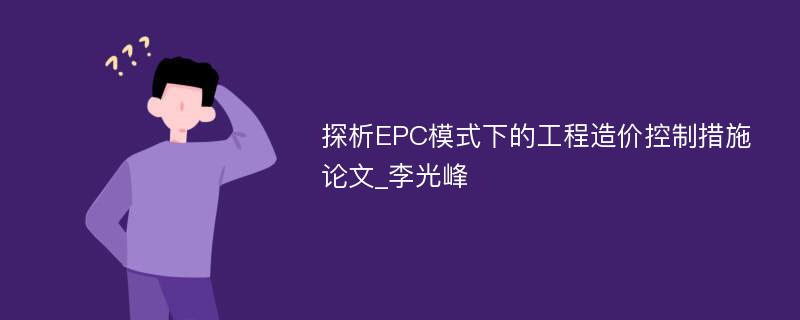 探析EPC模式下的工程造价控制措施论文_李光峰