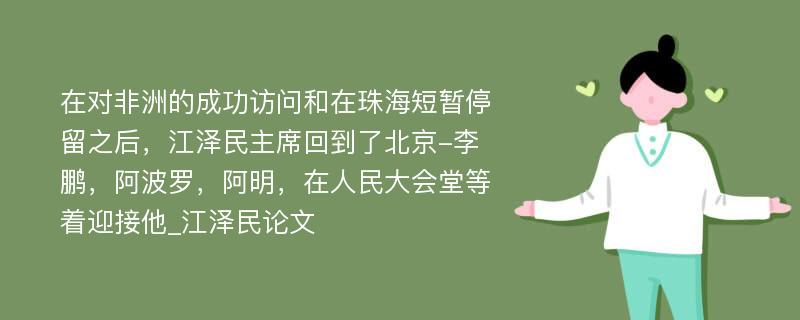 在对非洲的成功访问和在珠海短暂停留之后，江泽民主席回到了北京-李鹏，阿波罗，阿明，在人民大会堂等着迎接他_江泽民论文