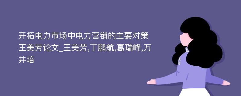 开拓电力市场中电力营销的主要对策王美芳论文_王美芳,丁鹏航,葛瑞峰,万井培