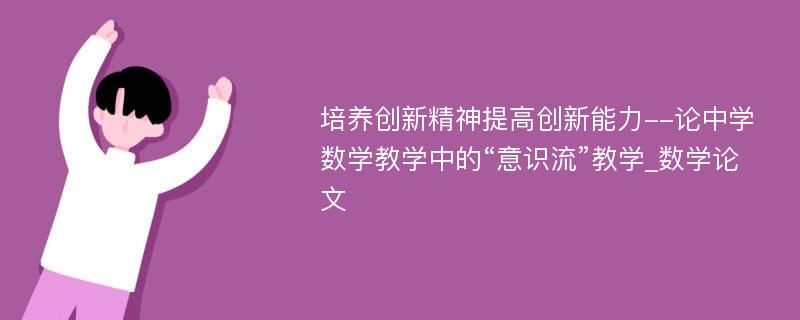 培养创新精神提高创新能力--论中学数学教学中的“意识流”教学_数学论文