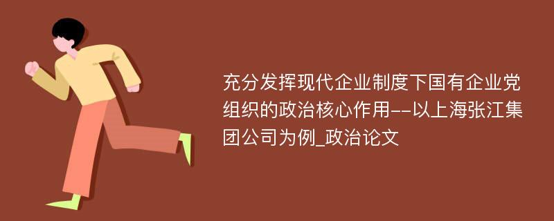 充分发挥现代企业制度下国有企业党组织的政治核心作用--以上海张江集团公司为例_政治论文