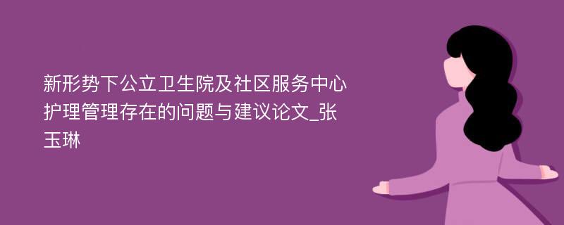 新形势下公立卫生院及社区服务中心护理管理存在的问题与建议论文_张玉琳