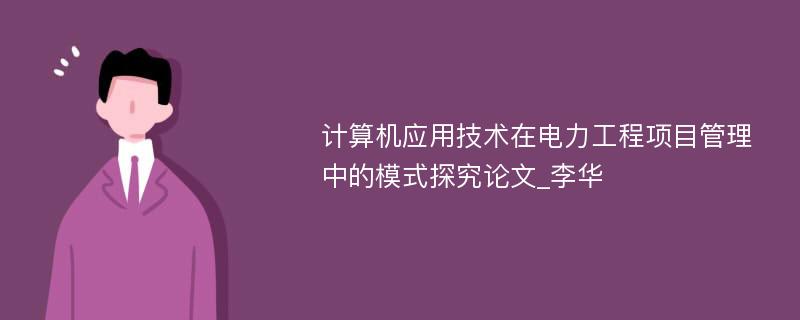 计算机应用技术在电力工程项目管理中的模式探究论文_李华