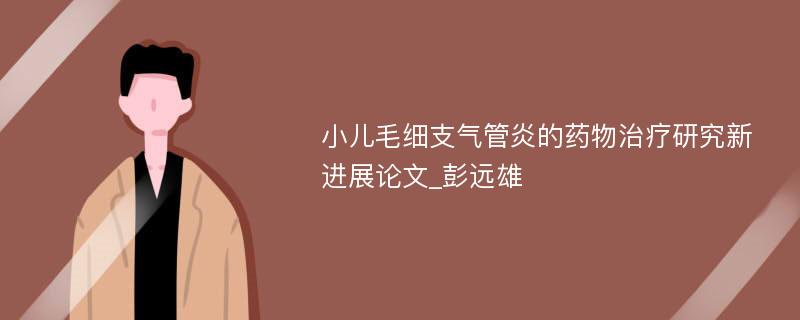 小儿毛细支气管炎的药物治疗研究新进展论文_彭远雄