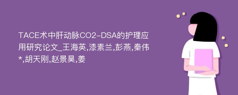 TACE术中肝动脉CO2-DSA的护理应用研究论文_王海英,漆素兰,彭燕,秦伟*,胡天刚,赵景昊,姜