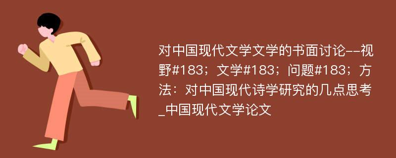 对中国现代文学文学的书面讨论--视野#183；文学#183；问题#183；方法：对中国现代诗学研究的几点思考_中国现代文学论文