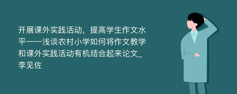 开展课外实践活动，提高学生作文水平——浅谈农村小学如何将作文教学和课外实践活动有机结合起来论文_李见佐