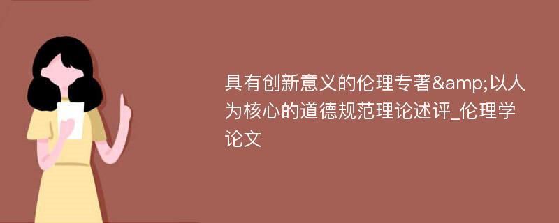 具有创新意义的伦理专著&以人为核心的道德规范理论述评_伦理学论文