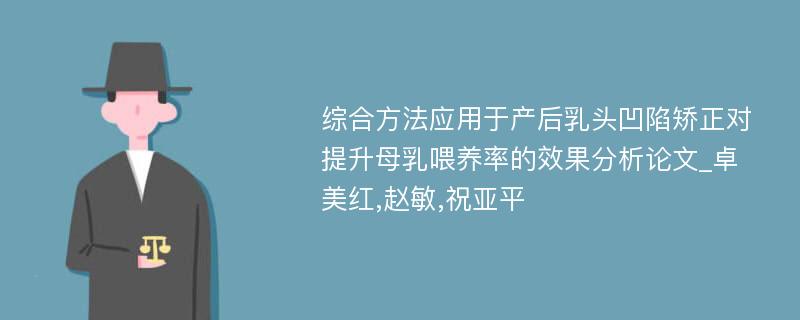 综合方法应用于产后乳头凹陷矫正对提升母乳喂养率的效果分析论文_卓美红,赵敏,祝亚平