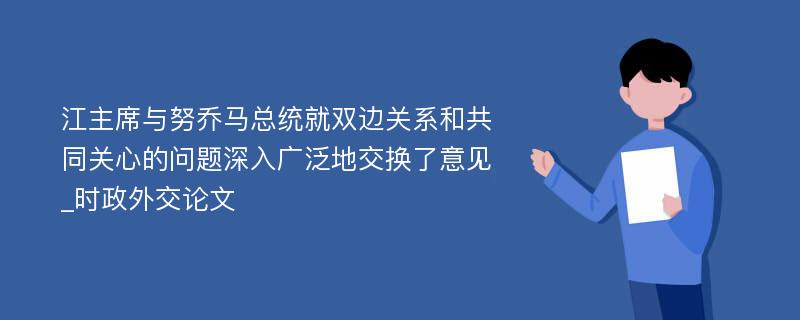 江主席与努乔马总统就双边关系和共同关心的问题深入广泛地交换了意见_时政外交论文