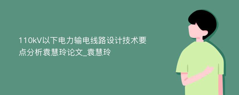 110kV以下电力输电线路设计技术要点分析袁慧玲论文_袁慧玲