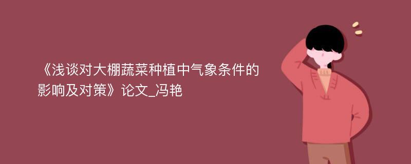 《浅谈对大棚蔬菜种植中气象条件的影响及对策》论文_冯艳