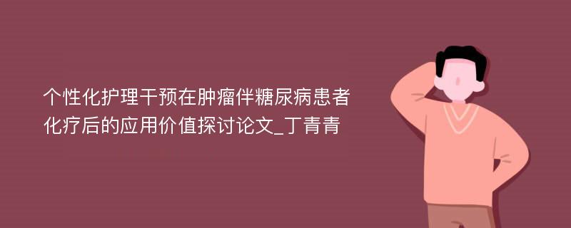 个性化护理干预在肿瘤伴糖尿病患者化疗后的应用价值探讨论文_丁青青