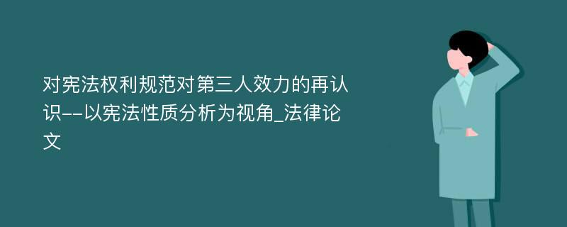 对宪法权利规范对第三人效力的再认识--以宪法性质分析为视角_法律论文