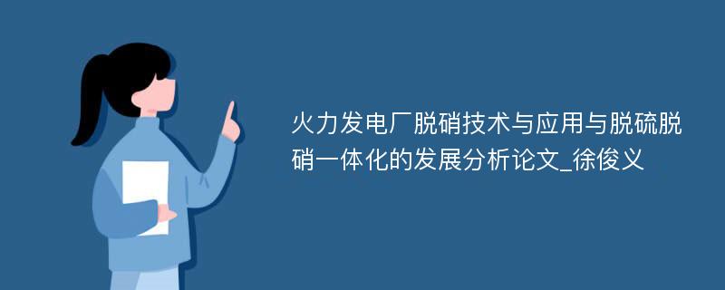 火力发电厂脱硝技术与应用与脱硫脱硝一体化的发展分析论文_徐俊义