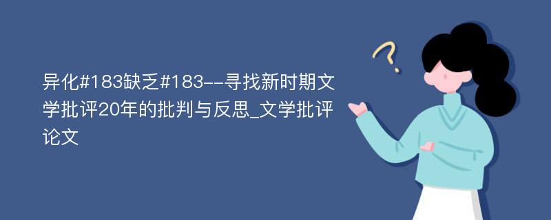 异化#183缺乏#183--寻找新时期文学批评20年的批判与反思_文学批评论文