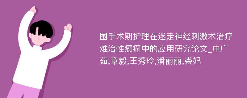 围手术期护理在迷走神经刺激术治疗难治性癫痫中的应用研究论文_申广茹,章毅,王秀玲,潘丽丽,裘妃