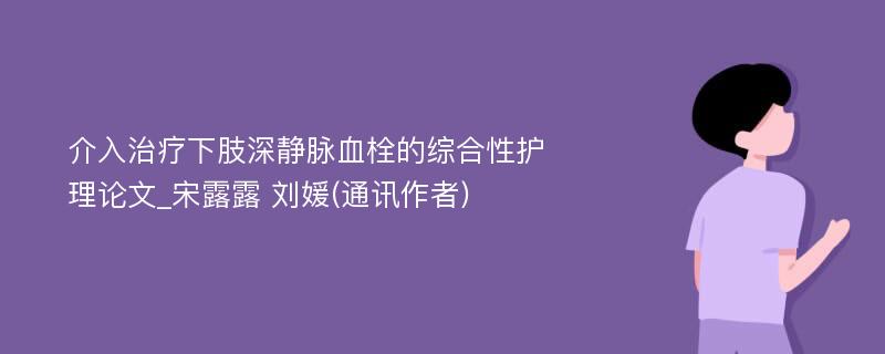 介入治疗下肢深静脉血栓的综合性护理论文_宋露露 刘媛(通讯作者)