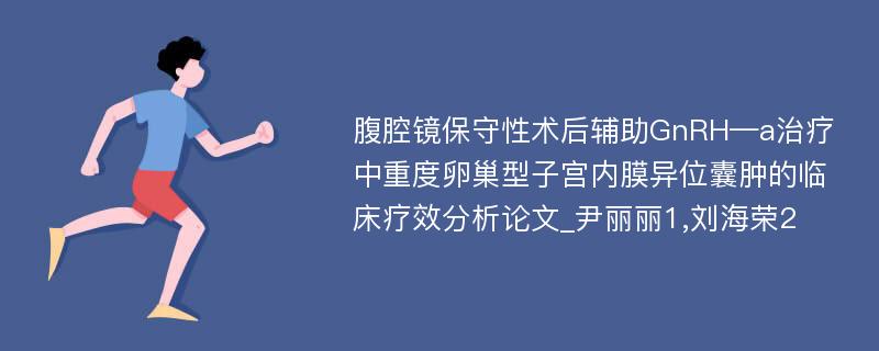 腹腔镜保守性术后辅助GnRH—a治疗中重度卵巢型子宫内膜异位囊肿的临床疗效分析论文_尹丽丽1,刘海荣2