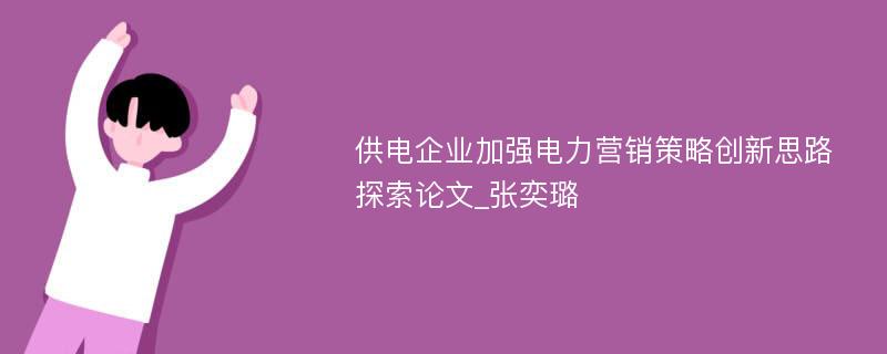 供电企业加强电力营销策略创新思路探索论文_张奕璐