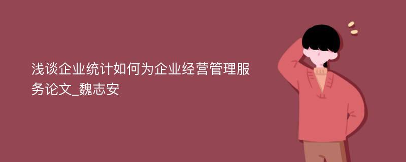 浅谈企业统计如何为企业经营管理服务论文_魏志安