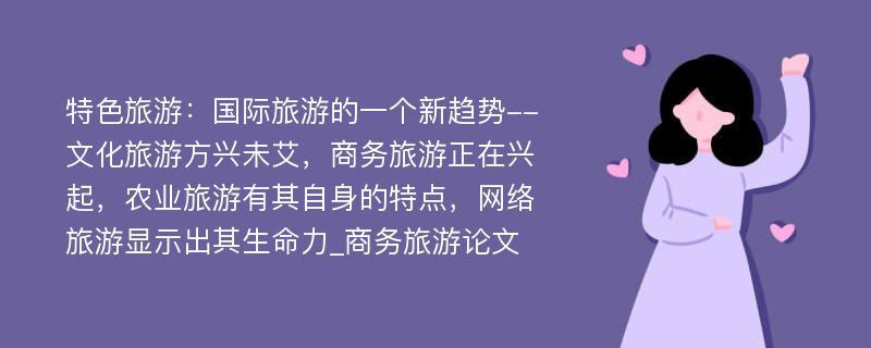 特色旅游：国际旅游的一个新趋势--文化旅游方兴未艾，商务旅游正在兴起，农业旅游有其自身的特点，网络旅游显示出其生命力_商务旅游论文