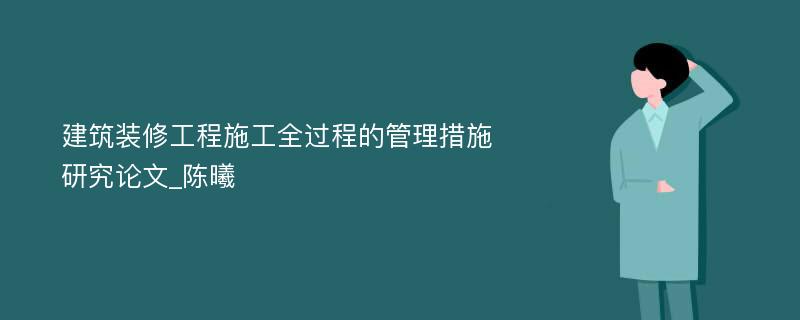 建筑装修工程施工全过程的管理措施研究论文_陈曦