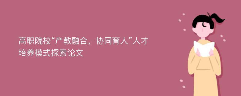 高职院校“产教融合，协同育人”人才培养模式探索论文