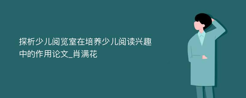 探析少儿阅览室在培养少儿阅读兴趣中的作用论文_肖满花