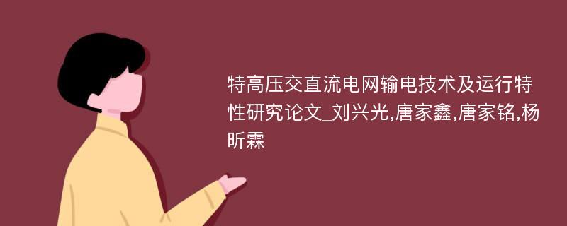 特高压交直流电网输电技术及运行特性研究论文_刘兴光,唐家鑫,唐家铭,杨昕霖