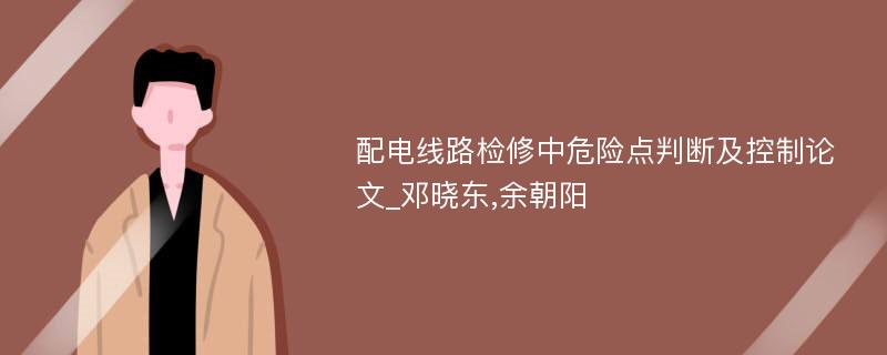 配电线路检修中危险点判断及控制论文_邓晓东,余朝阳