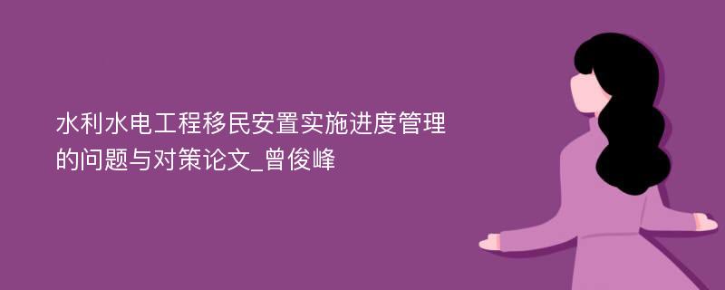 水利水电工程移民安置实施进度管理的问题与对策论文_曾俊峰