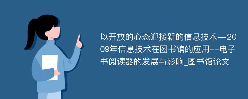 以开放的心态迎接新的信息技术--2009年信息技术在图书馆的应用--电子书阅读器的发展与影响_图书馆论文