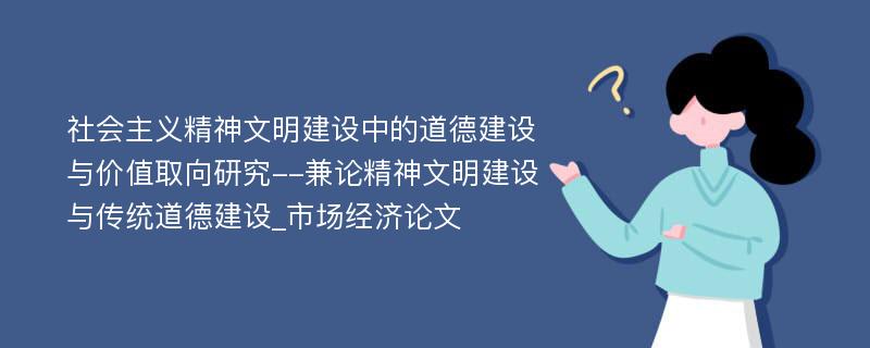 社会主义精神文明建设中的道德建设与价值取向研究--兼论精神文明建设与传统道德建设_市场经济论文