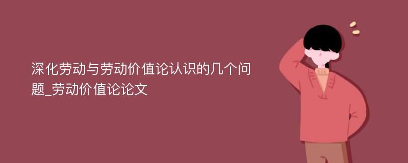 深化劳动与劳动价值论认识的几个问题_劳动价值论论文