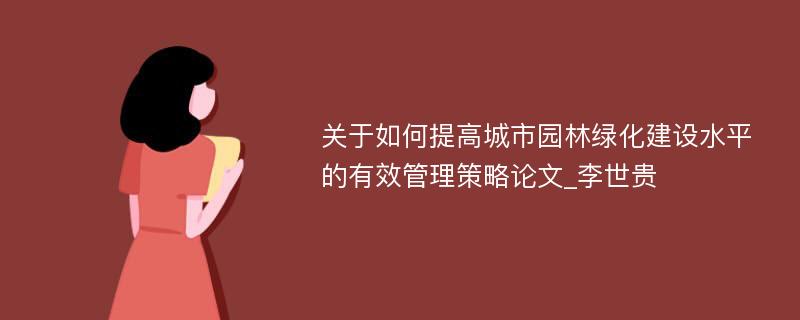 关于如何提高城市园林绿化建设水平的有效管理策略论文_李世贵