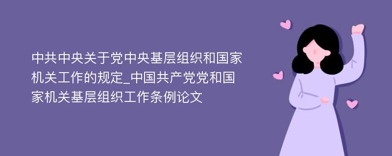 中共中央关于党中央基层组织和国家机关工作的规定_中国共产党党和国家机关基层组织工作条例论文