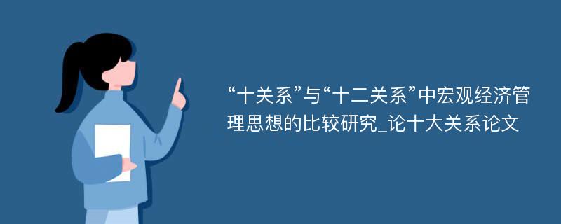 “十关系”与“十二关系”中宏观经济管理思想的比较研究_论十大关系论文