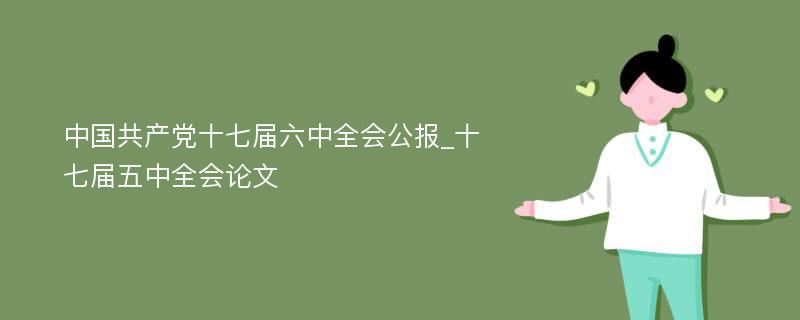 中国共产党十七届六中全会公报_十七届五中全会论文