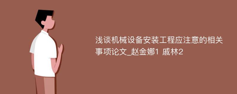 浅谈机械设备安装工程应注意的相关事项论文_赵金娜1 戚林2