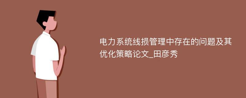 电力系统线损管理中存在的问题及其优化策略论文_田彦秀